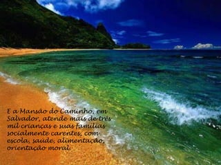 E a Mansão do Caminho, em
Salvador, atende mais de três
mil crianças e suas famílias
socialmente carentes, com
escola, saúde, alimentação,
orientação moral.
 