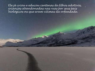 Ele já criou e educou centenas de filhos adotivos,
crianças abandonadas nas ruas por seus pais
biológicos ou que eram vítimas da orfandade.
 