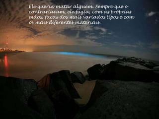 Ele queria matar alguém. Sempre que o
contrariavam, ele fazia, com as próprias
mãos, facas dos mais variados tipos e com
os mais diferentes materiais.
 