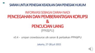 SARANUNTUKPENEGAKKEADILANDANPENEGAKHUKUM
INFORMASISEBAGAIDARAHNADI
PENCEGAHANDANPEMBERANTASANKORUPSI
&
PENCUCIANUANG
(PPK&PU)
v0.4 - umpan crowdsource utk saran & perbaikan PPK&PU
Jakarta, 27-28 juli 2015
 