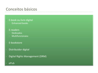Conceitos básicos

   E-book ou livro digital
    •   Enhanced books

   E-readers
    •   Dedicados
    •   Multifuncionaiss

   E-bookstore

   Distribuidor digital

   Digital Rights Management (DRM)

   ePub
 