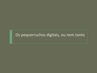 Os pequerruchos digitais, ou nem tanto
 