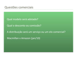 Questões comerciais


   Qual modelo será adotado?

   Qual o desconto ou comissão?

   A distribuição será um serviço ou um elo comercial?

   Macmillan x Amazon (jan/10)
 