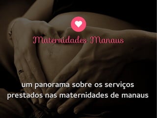 um panorama sobre os serviços
prestados nas maternidades de manaus
um panorama sobre os serviços
prestados nas maternidades de manaus
Maternidades ManausMaternidades Manaus
 