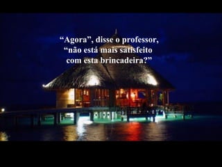 “Agora”, disse o professor,
“não está mais satisfeito
com esta brincadeira?”
 