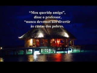 “Meu querido amigo”,
disse o professor,
“nunca devemos nos divertir
às custas dos pobres.
 