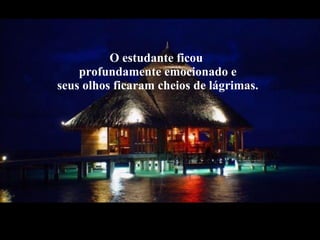 O estudante ficou  profundamente emocionado e  seus olhos ficaram cheios de lágrimas. 