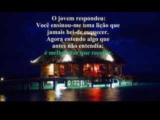 O jovem respondeu: Você ensinou-me uma lição que  jamais hei-de esquecer.  Agora entendo algo que  antes não entendia:  é melhor dar que receber. 