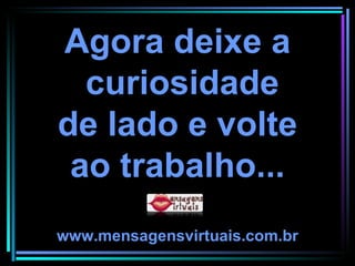 Agora deixe a curiosidade de lado e volte ao trabalho... www.mensagensvirtuais.com.br