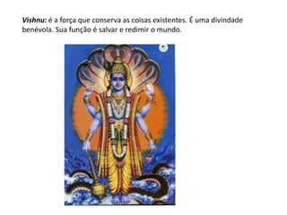 Vishnu: é a força que conserva as coisas existentes. É uma divindade
benévola. Sua função é salvar e redimir o mundo.
 