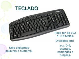 TECLADO Nele digitamos palavras e números. Pode ter de 102 a 114 teclas. Divididas em:  a-z, 0-9, acentos, comandos e funções. 