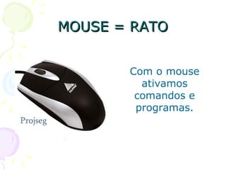 MOUSE = RATO Com o mouse ativamos comandos e programas. 