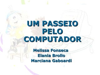 UM PASSEIO PELO COMPUTADOR Melissa Fonseca  Elania Brollo Marciana Gaboardi 