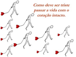 Como deve ser triste
passar a vida com o
coração intacto.
 