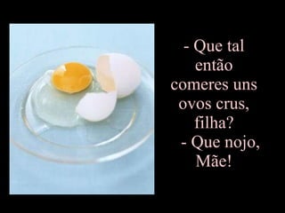 Que tal  então  comeres uns  ovos crus,  filha?    - Que nojo,  Mãe!  