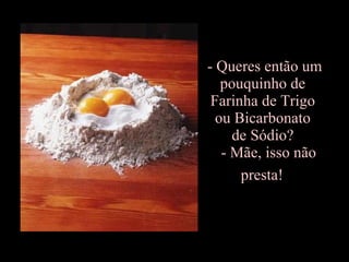 - Queres então um  pouquinho de  Farinha de Trigo  ou Bicarbonato  de Sódio?    - Mãe, isso não  presta!   