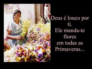 Deus é louco por  ti.  Ele manda-te  flores  em todas as  Primaveras...  