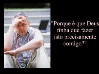 "Porque é que Deus  tinha que fazer  isto precisamente comigo?" 