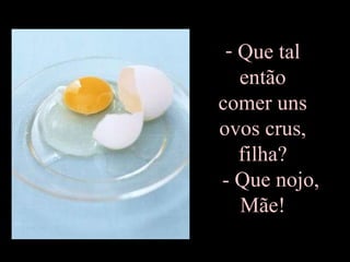 Que tal  então  comer uns  ovos crus,  filha?    - Que nojo,  Mãe!  