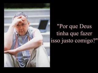 "Por que Deus  tinha que fazer  isso justo comigo?" 