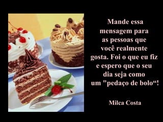 Mande essa
   mensagem para
    as pessoas que
    você realmente
gosta. Foi o que eu fiz
  e espero que o seu
     dia seja como
um "pedaço de bolo“!

      Milca Costa
 