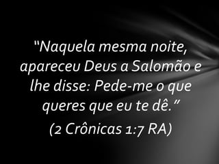 “Naquela mesma noite,
apareceu Deus a Salomão e
 lhe disse: Pede-me o que
   queres que eu te dê.”
    (2 Crônicas 1:7 RA)
 