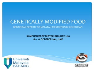 GENETICALLY MODIFIED FOOD
BERTINDAK SEPERTI TUHAN ATAU MEMPERBAIKI KEHIDUPAN


         SYMPOSIUM OF BIOTECHNOLOGY 2011
             16 – 17 OCTOBER 2011, UMP
 
