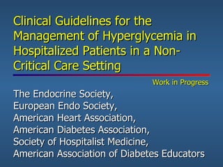 Clinical Guidelines for the Management of Hyperglycemia in Hospitalized Patients in a Non-Critical Care Setting   Work in Progress The Endocrine Society,  European Endo Society,  American Heart Association,  American Diabetes Association,  Society of Hospitalist Medicine,  American Association of Diabetes Educators  