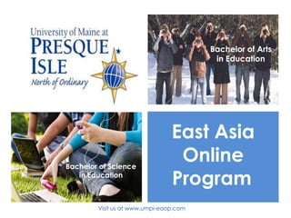 Bachelor of Arts
                                         in Education




                                East Asia
Bachelor of Science
                                 Online
   in Education
                                Program
        Visit us at www.umpi-eaop.com
 