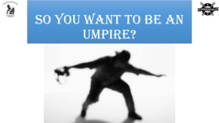 So You Want to Be an
Umpire?
 