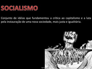 Conjunto de idéias que fundamentou a crítica ao capitalismo e a luta
pela instauração de uma nova sociedade, mais justa e igualitária.

Apresentação elaborada pela Professora FERNANDA LOPES, disciplina de Geografia

 