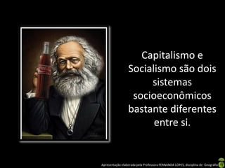 Capitalismo e
Socialismo são dois
sistemas
socioeconômicos
bastante diferentes
entre si.

Apresentação elaborada pela Professora FERNANDA LOPES, disciplina de Geografia

 