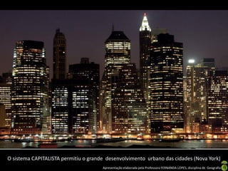 O sistema CAPITALISTA permitiu o grande desenvolvimento urbano das cidades (Nova York)
Apresentação elaborada pela Professora FERNANDA LOPES, disciplina de Geografia

 