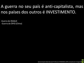 A guerra no seu país é anti-capitalista, mas
nos países dos outros é INVESTIMENTO.
-Guerra do IRAQUE
-Guerra do ÓPIO (China)

Apresentação elaborada pela Professora FERNANDA LOPES, disciplina de Geografia

 
