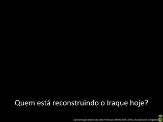 Quem está reconstruindo o Iraque hoje?
Apresentação elaborada pela Professora FERNANDA LOPES, disciplina de Geografia

 