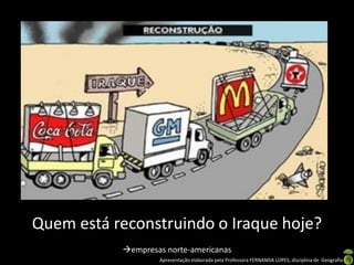Quem está reconstruindo o Iraque hoje?
empresas norte-americanas
Apresentação elaborada pela Professora FERNANDA LOPES, disciplina de Geografia

 