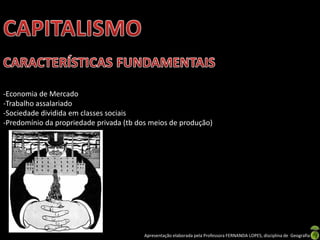 -Economia de Mercado
-Trabalho assalariado
-Sociedade dividida em classes sociais
-Predomínio da propriedade privada (tb dos meios de produção)

Apresentação elaborada pela Professora FERNANDA LOPES, disciplina de Geografia

 