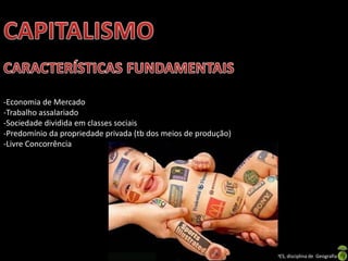 -Economia de Mercado
-Trabalho assalariado
-Sociedade dividida em classes sociais
-Predomínio da propriedade privada (tb dos meios de produção)
-Livre Concorrência

Apresentação elaborada pela Professora FERNANDA LOPES, disciplina de Geografia

 