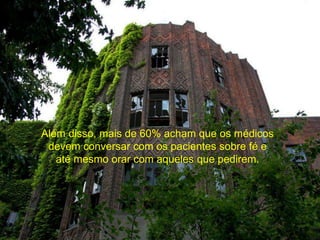 Além disso, mais de 60% acham que os médicos 
devem conversar com os pacientes sobre fé e 
até mesmo orar com aqueles que pedirem. 
 