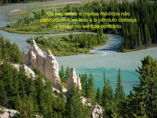 Os pacientes e muitos médicos não 
concordam com isso e o pêndulo começa 
a oscilar no sentido contrário. 
 