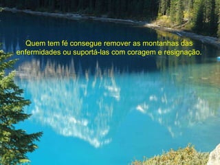 Quem tem fé consegue remover as montanhas das 
enfermidades ou suportá-las com coragem e resignação. 
 