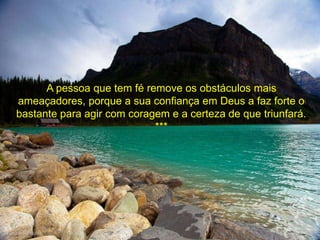 A pessoa que tem fé remove os obstáculos mais 
ameaçadores, porque a sua confiança em Deus a faz forte o 
bastante para agir com coragem e a certeza de que triunfará. 
*** 
 
