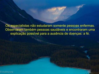 Os especialistas não estudaram somente pessoas enfermas. 
Observaram também pessoas saudáveis e encontraram uma 
explicação possível para a ausência de doenças: a fé. 
 