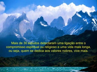Mais de 30 estudos detectaram uma ligação entre o 
compromisso espiritual ou religioso e uma vida mais longa, 
ou seja, quem se dedica aos valores nobres, vive mais. 
 
