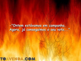 -"Ontem estávamos em campanha.
Agora, já conseguimos o seu voto..."
 