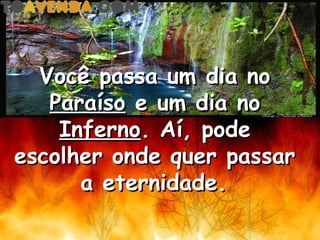 Você passa um dia no
   Paraíso e um dia no
    Inferno. Aí, pode
escolher onde quer passar
      a eternidade.
 