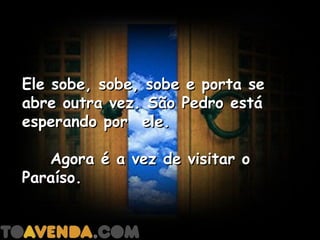 Ele sobe, sobe, sobe e porta se
abre outra vez. São Pedro está
esperando por  ele.

    Agora é a vez de visitar o
Paraíso.
 