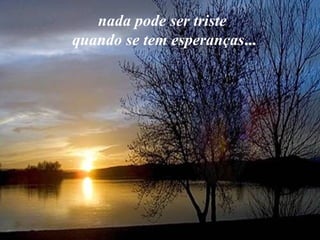 nada pode ser triste quando se tem esperanças ...