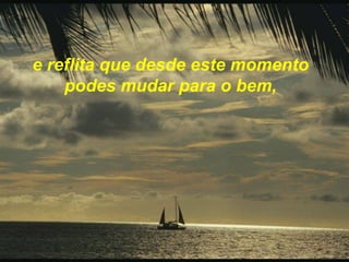 e reflita que desde este momento podes mudar para o bem,
