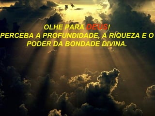 OLHE PARA DEUS ! PERCEBA A PROFUNDIDADE, A RIQUEZA E O PODER DA BONDADE DIVINA.